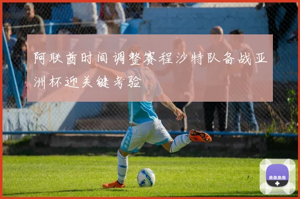 阿联酋时间调整赛程沙特队备战亚洲杯迎关键考验