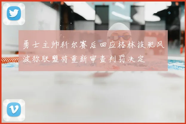 勇士主帅科尔赛后回应格林技犯风波称联盟将重新审查判罚决定