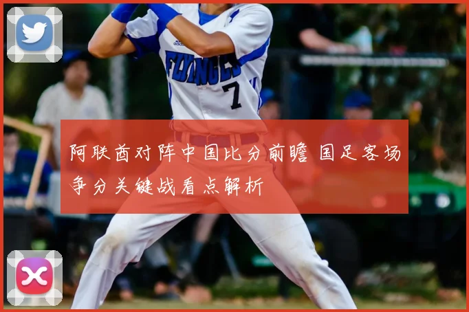 阿联酋对阵中国比分前瞻 国足客场争分关键战看点解析