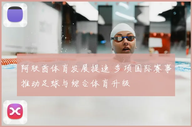 阿联酋体育发展提速 多项国际赛事推动足球与综合体育升级
