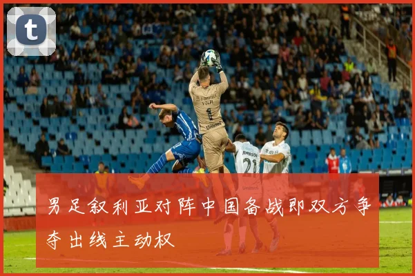 男足叙利亚对阵中国备战即双方争夺出线主动权