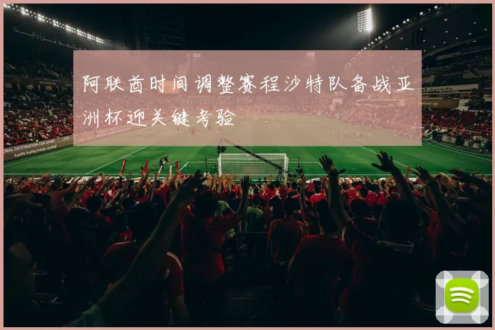 阿联酋时间调整赛程沙特队备战亚洲杯迎关键考验