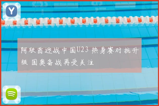 阿联酋迎战中国U23 热身赛对抗升级 国奥备战再受关注