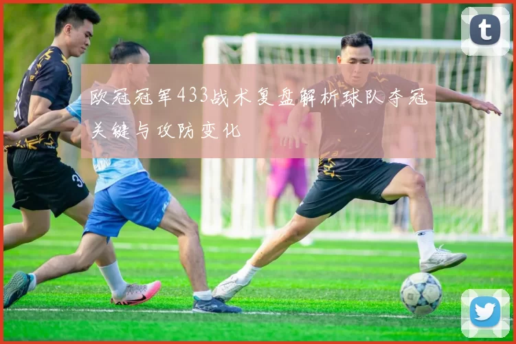 欧冠冠军433战术复盘解析球队夺冠关键与攻防变化