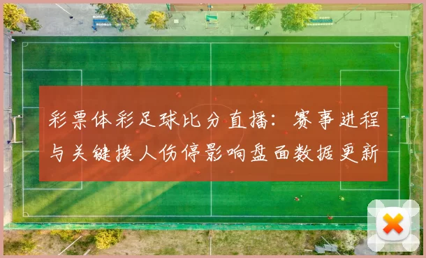 彩票体彩足球比分直播：赛事进程与关键换人伤停影响盘面数据更新