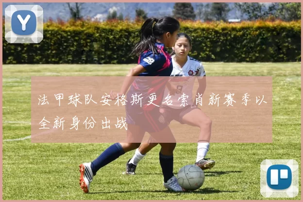 法甲球队安格斯更名索肖新赛季以全新身份出战