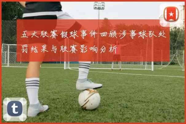 五大联赛假球事件回顾涉事球队处罚结果与联赛影响分析