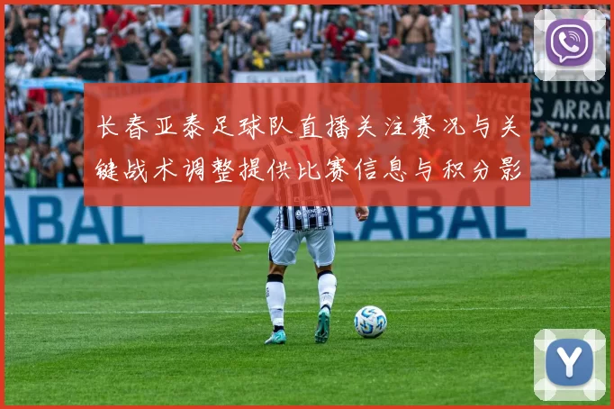 长春亚泰足球队直播关注赛况与关键战术调整提供比赛信息与积分影响