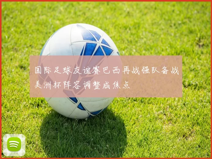 国际足球友谊赛巴西再战强队备战美洲杯阵容调整成焦点