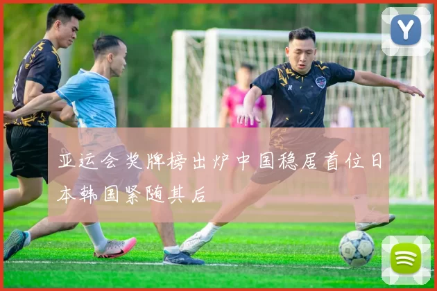 亚运会奖牌榜出炉中国稳居首位日本韩国紧随其后