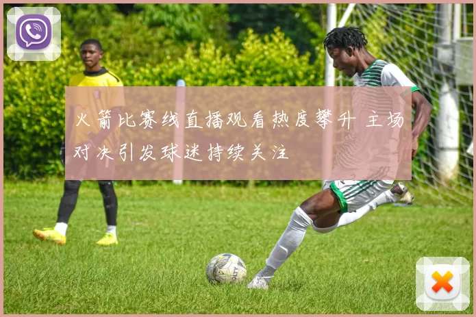 火箭比赛线直播观看热度攀升 主场对决引发球迷持续关注