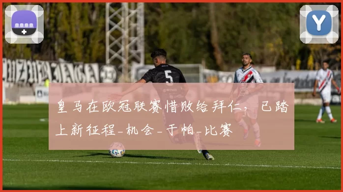 皇马在欧冠联赛惜败给拜仁，已踏上新征程_机会_于帕_比赛
