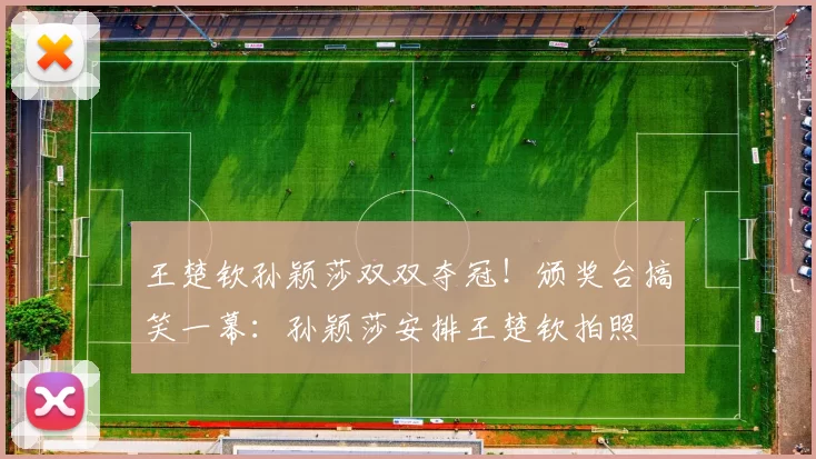 王楚钦孙颖莎双双夺冠！颁奖台搞笑一幕：孙颖莎安排王楚钦拍照