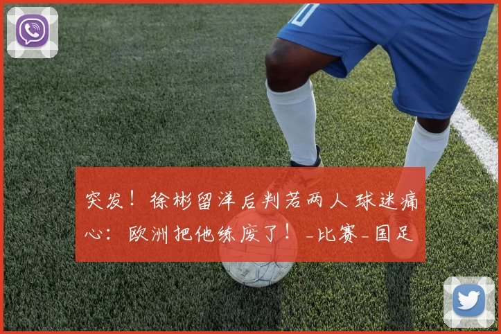 突发！徐彬留洋后判若两人 球迷痛心：欧洲把他练废了！_比赛_国足_联赛
