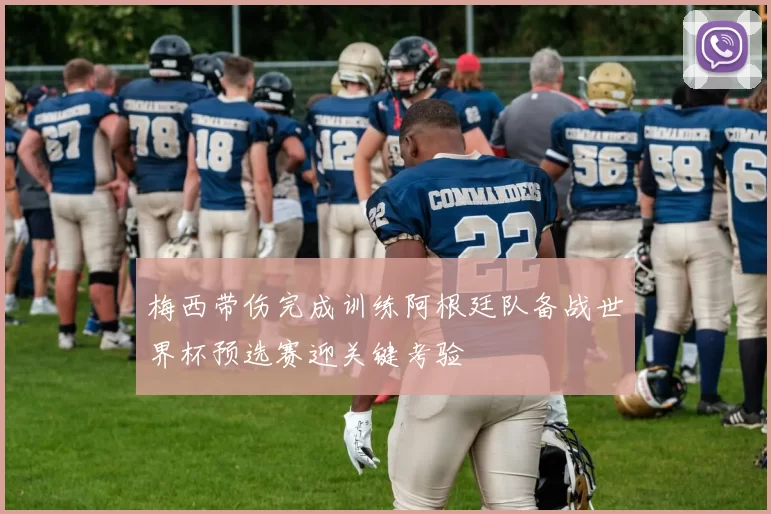 梅西带伤完成训练阿根廷队备战世界杯预选赛迎关键考验