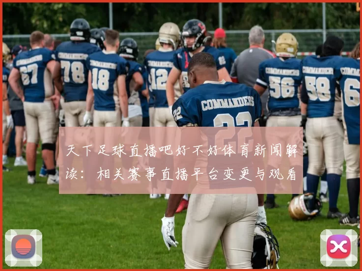 天下足球直播吧好不好体育新闻解读：相关赛事直播平台变更与观看影响