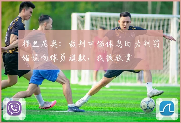 穆里尼奥：裁判中场休息时为判罚错误向球员道歉，我很欣赏