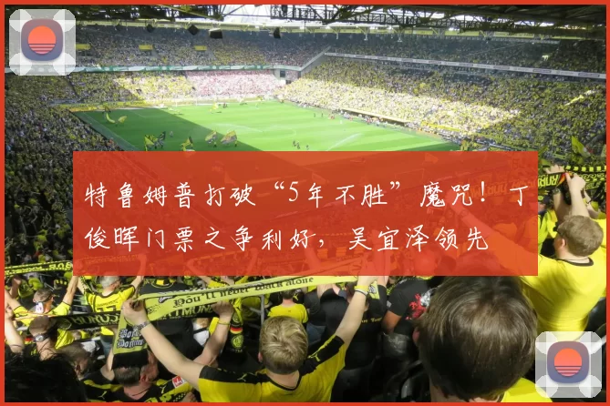 特鲁姆普打破“5年不胜”魔咒！丁俊晖门票之争利好，吴宜泽领先