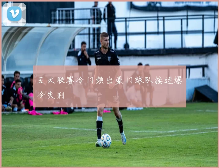 五大联赛冷门频出豪门球队接连爆冷失利