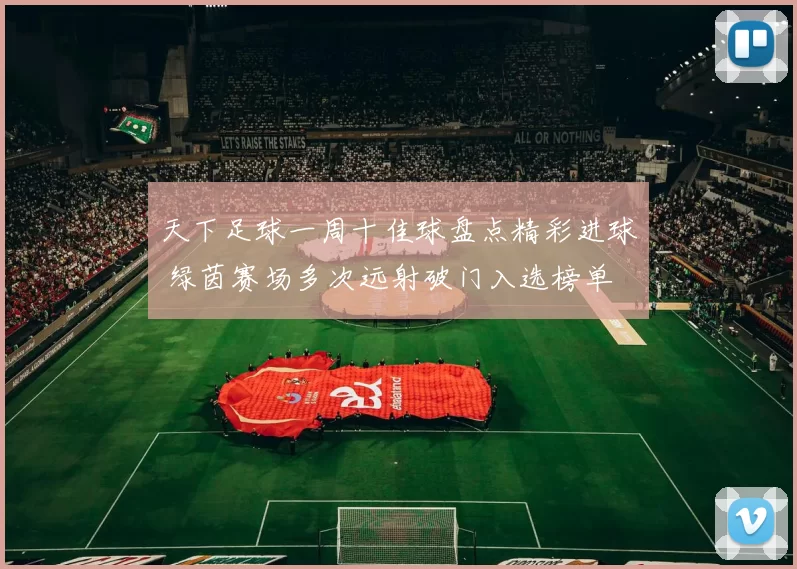 天下足球一周十佳球盘点精彩进球 绿茵赛场多次远射破门入选榜单