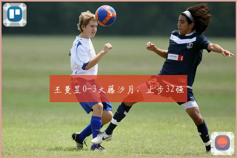 王曼昱0-3大藤沙月，止步32强
